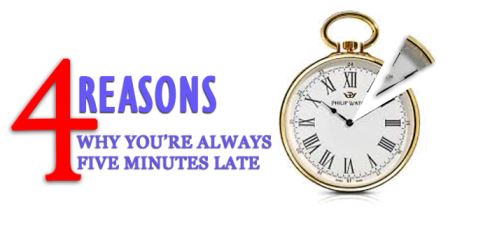  FOUR REASONS WHY YOU’RE ALWAYS FIVE MINUTES LATE